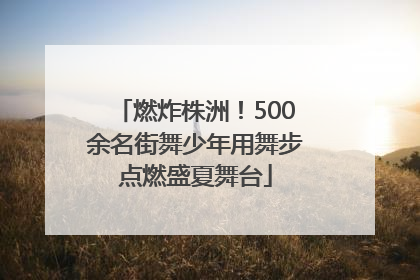 燃炸株洲！500余名街舞少年用舞步点燃盛夏舞台