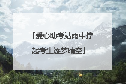 爱心助考站雨中撑起考生逐梦晴空