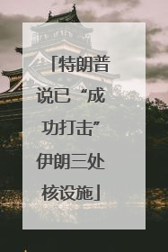 特朗普说已“成功打击”伊朗三处核设施