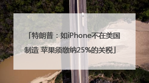 特朗普：如iPhone不在美国制造 苹果须缴纳25%的关税