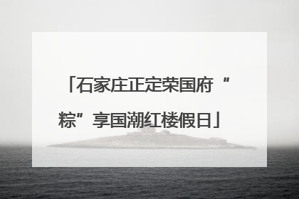 石家庄正定荣国府“粽”享国潮红楼假日