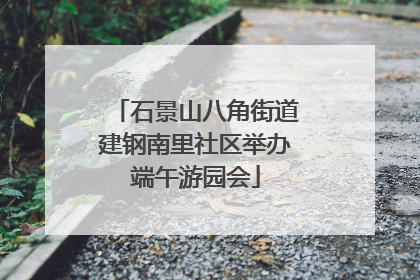 石景山八角街道建钢南里社区举办端午游园会