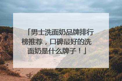 男士洗面奶品牌排行榜推荐，口碑最好的洗面奶是什么牌子！