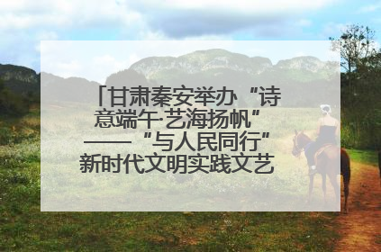 甘肃秦安举办“诗意端午·艺海扬帆”——“与人民同行”新时代文明实践文艺志愿服务活动