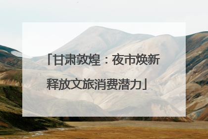 甘肃敦煌：夜市焕新释放文旅消费潜力