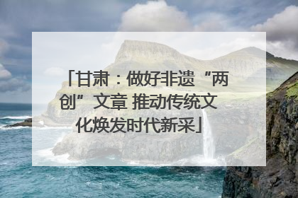 甘肃：做好非遗“两创”文章 推动传统文化焕发时代新采