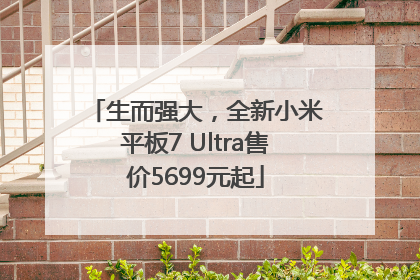 生而强大，全新小米平板7 Ultra售价5699元起