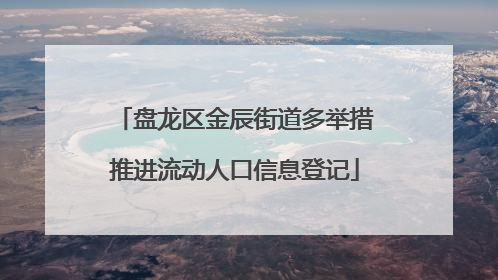 盘龙区金辰街道多举措推进流动人口信息登记
