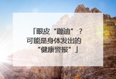 眼皮“蹦迪”？可能是身体发出的“健康警报”