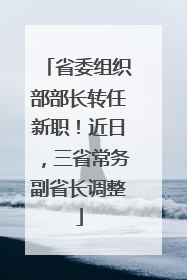 省委组织部部长转任新职！近日，三省常务副省长调整