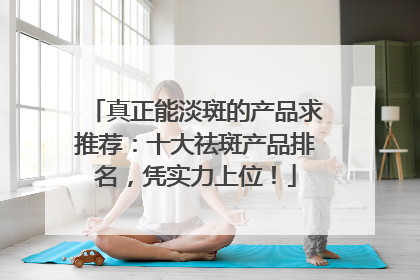 真正能淡斑的产品求推荐：十大祛斑产品排名，凭实力上位！
