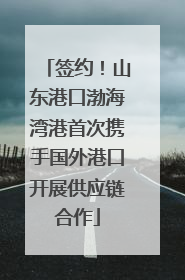 签约！山东港口渤海湾港首次携手国外港口开展供应链合作