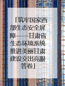 筑牢国家西部生态安全屏障——甘肃省生态环境系统推进美丽甘肃建设交出亮眼答卷