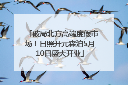 破局北方高端度假市场！日照开元森泊5月10日盛大开业