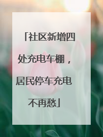 社区新增四处充电车棚，居民停车充电不再愁