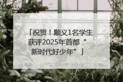 祝贺！顺义1名学生获评2025年首都“新时代好少年”