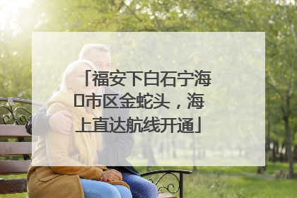 福安下白石宁海⇆市区金蛇头，海上直达航线开通