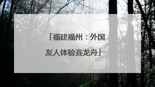 福建福州：外国友人体验赛龙舟