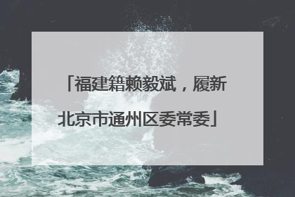 福建籍赖毅斌，履新北京市通州区委常委