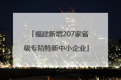 福建新增207家省级专精特新中小企业