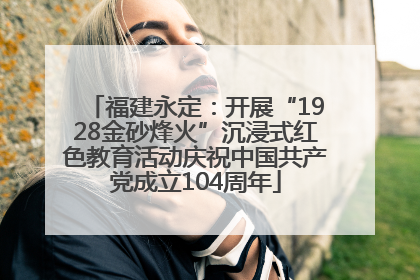福建永定：开展“1928金砂烽火”沉浸式红色教育活动庆祝中国共产党成立104周年
