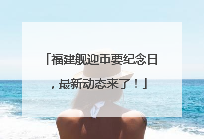 福建舰迎重要纪念日，最新动态来了！
