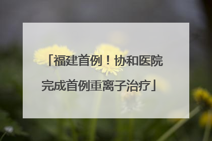 福建首例！协和医院完成首例重离子治疗