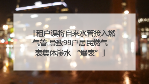 租户误将自来水管接入燃气管 导致99户居民燃气表集体渗水 “爆表”