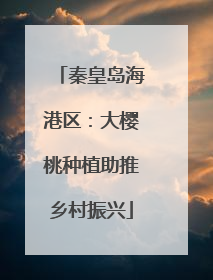 秦皇岛海港区：大樱桃种植助推乡村振兴
