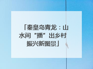 秦皇岛青龙：山水间“播”出乡村振兴新图景