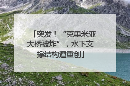突发！“克里米亚大桥被炸”，水下支撑结构遭重创
