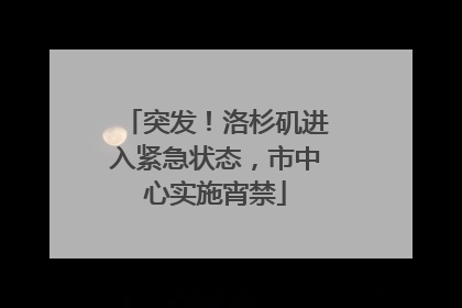 突发！洛杉矶进入紧急状态，市中心实施宵禁