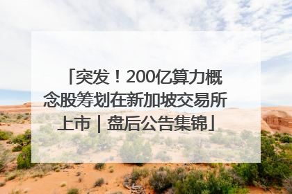 突发！200亿算力概念股筹划在新加坡交易所上市｜盘后公告集锦