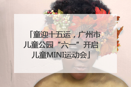 童迎十五运，广州市儿童公园“六一”开启儿童MINI运动会