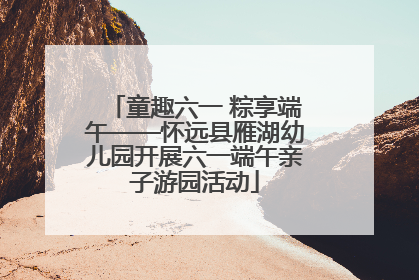 童趣六一 粽享端午——怀远县雁湖幼儿园开展六一端午亲子游园活动