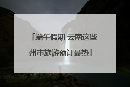 端午假期 云南这些州市旅游预订最热
