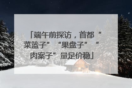 端午前探访，首都“菜篮子”“果盘子”“肉案子”量足价稳