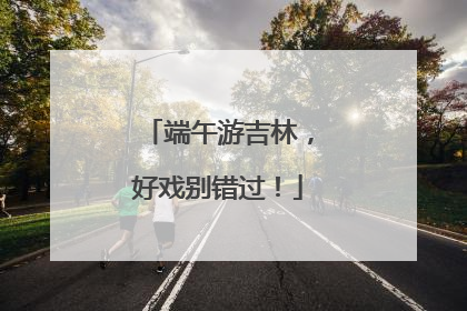 端午游吉林，好戏别错过！