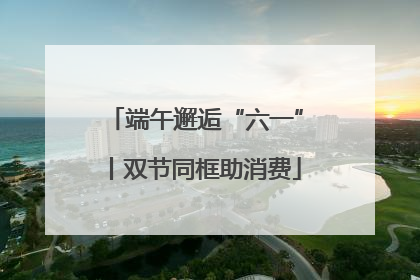 端午邂逅“六一”丨双节同框助消费
