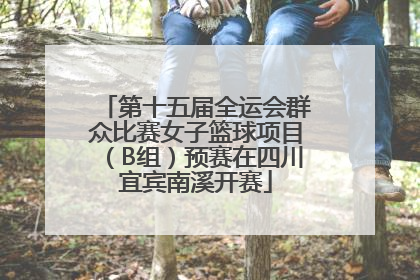 第十五届全运会群众比赛女子篮球项目（B组）预赛在四川宜宾南溪开赛
