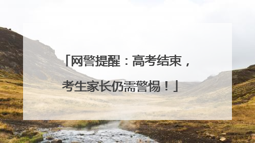 网警提醒：高考结束，考生家长仍需警惕！