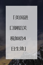 美国进口钢铝关税加倍4日生效