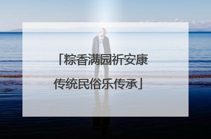 粽香满园祈安康 传统民俗乐传承