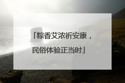 粽香艾浓祈安康，民俗体验正当时