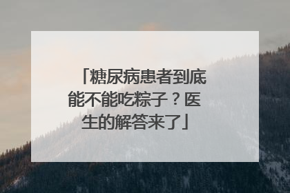 糖尿病患者到底能不能吃粽子？医生的解答来了
