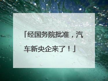 经国务院批准，汽车新央企来了！