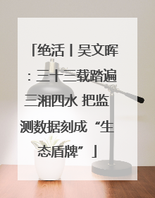 绝活丨吴文晖：三十三载踏遍三湘四水 把监测数据刻成“生态盾牌”