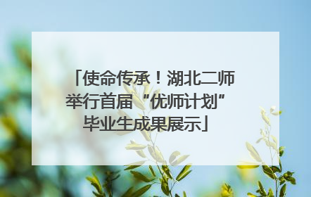 使命传承！湖北二师举行首届“优师计划”毕业生成果展示