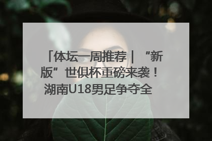 体坛一周推荐｜“新版”世俱杯重磅来袭！湖南U18男足争夺全运资格！郑钦文“草地”很忙……