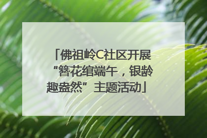 佛祖岭C社区开展“簪花绾端午，银龄趣盎然”主题活动
